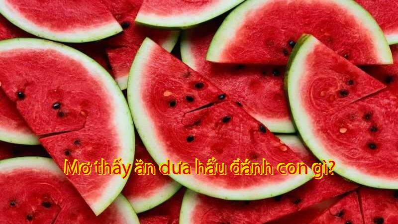Mơ thấy ăn dưa hấu đánh con gì?
